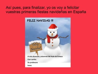 Así pues, para finalizar, yo os voy a felicitar vuestras primeras fiestas navideñas en España A mis alumnos y alumnas del Aula de Enlace Con cariño. Su profesora  Irene. 