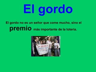 El gordo El gordo no es un señor que come mucho, sino el  premio  más importante de la lotería. 