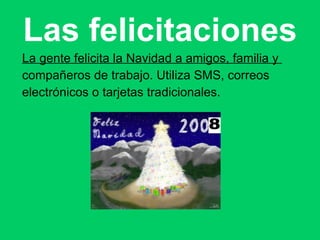 Las felicitaciones La gente felicita la Navidad a amigos, familia y  compañeros de trabajo. Utiliza SMS, correos  electrónicos o tarjetas tradicionales. 