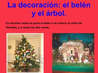 La decoración: el belén y el árbol. En muchas casas se pone el belén o se coloca un árbol de Navidad, y a veces las dos cosas . 