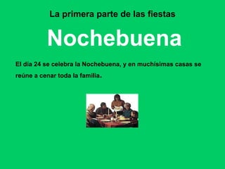 La primera parte de las fiestas Nochebuena El día 24 se celebra la Nochebuena, y en muchísimas casas se  reúne a cenar toda la familia . 
