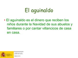 El aguinaldo •  El aguinaldo es el dinero que reciben los niños durante la Navidad de sus abuelos y familiares o por cantar villancicos de casa en casa. 