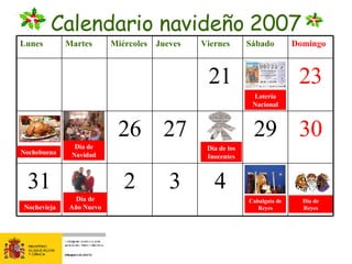 Calendario navideño 2007 Lotería Nacional Nochebuena Día de Navidad Nochevieja Día de Año Nuevo Día de Reyes Día de los Inocentes Cabalgata de Reyes Lunes Martes Miércoles Jueves Viernes Sábado Domingo 21 22 23 24 25 26 27 28 29 30 31 1 2 3 4 5 6 