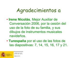 Agradecimientos a •  Irene Nicolás , Mejor Auxiliar de Conversación 2006, por la cesión del uso de la foto de su familia, y sus dibujos de instrumentos musicales navideños. •  Turespaña  por el uso de las fotos de las diapositivas: 7, 14, 15, 16, 17 y 21. 