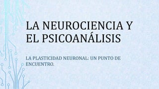 LA NEUROCIENCIA Y
EL PSICOANÁLISIS
LA PLASTICIDAD NEURONAL: UN PUNTO DE
ENCUENTRO.
 