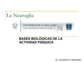 La Neuroglia   BASES BIOLÓGICAS DE LA ACTIVIDAD PSÍQUICA Dr. Leonardo H. Hernández 