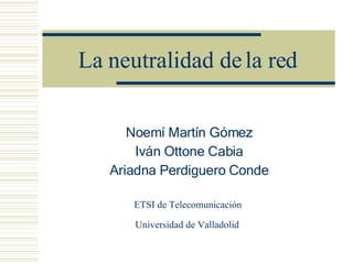 La neutralidad de la red Noemí Martín Gómez Iván Ottone Cabia Ariadna Perdiguero Conde ETSI de Telecomunicación  Universidad de Valladolid   