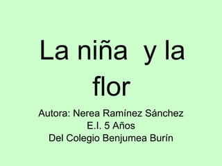 La niña  y la flor Autora: Nerea Ramínez Sánchez E.I. 5 Años Del Colegio Benjumea Burín 