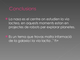 La nasa es el centre on estudien la via lactea, en aquests moments estan en projectes de robots per explorar planetes. Es un tema que trovas molta informació de la galaxia i la via lactia .`’ñ+ 