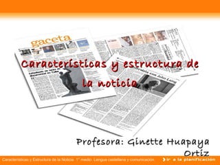Características y estructura de
                                  la noticia




                                           Profesora: Ginette Huapaya
                                                                                     Ortiz
Características y Estructura de la Noticia 1° medio Lengua castellana y comunicación
 
