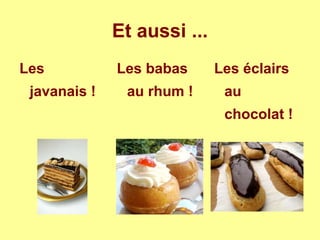Et aussi ...
Les
javanais !
Les babas
au rhum !
Les éclairs
au
chocolat !
 