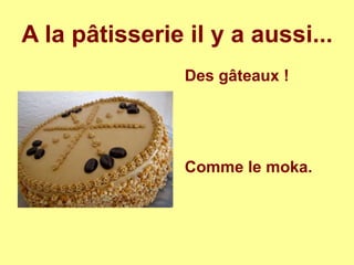 A la pâtisserie il y a aussi...
Des gâteaux !
Comme le moka.
 