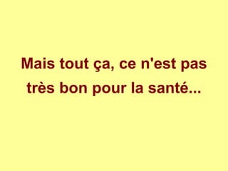Mais tout ça, ce n'est pas
très bon pour la santé...
 