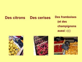 Des citrons Des cerises Des framboises
(et des
champignons
aussi :-) )
 
