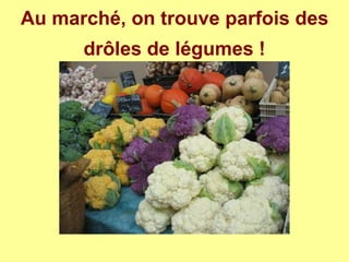 Au marché, on trouve parfois des
drôles de légumes !
 