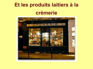 Et les produits laitiers à la
crèmerie
 