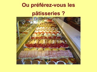 Ou préférez-vous les
pâtisseries ?
 