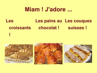 Miam ! J'adore ...
Les
croissants
!
Les pains au
chocolat !
Les couques
suisses !
 