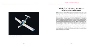— 17 —— 16 —
Avion électrique biplace, EADS Innovative Works
Avion électrique et nouvelle
génération d’aéronefs
Nous construisons la France de la suprématie industrielle aéronautique. La filière
aéronautique française, structurée autour de grands acteurs mondiaux et d’un tissu d’ETI et
de PME efficaces, détient une position de leader mondial. Les avions ou hélicoptères français
sont des références dans tous les pays. La préservation de ces avantages concurrentiels,
issus d’une intégration modèle entre les industriels et l’État sur plusieurs dizaines d’années,
est un enjeu essentiel. Le plan s’appuie sur les priorités identifiées par le Conseil pour la
recherche aéronautique civile, notamment la mise au point de nouvelles méthodes de produc-
tion, la recherche de configurations d’avions plus silencieuses et économes en carburant, ou
le développement de systèmes de pilotage plus performants. Tout en améliorant les condi-
tions de travail dans les ateliers de production grâce à l’utilisation de nouveaux procédés et de
nouvelles technologies, la filière va créer de nouvelles générations d’avions, d’hélicoptères et
de moteurs bénéficiant de solutions innovantes, sûres et fiables qui les rendront moins chers,
moins bruyants, plus sobres et moins polluants. Plusieurs prototypes comme l’E-Fan, l’avi-
on-école biplace 100 % électrique, l’A30X, successeur de l’A320, le Falcon 5X, successeur du
Falcon 2000 ou encore les hélicoptères X4 et X6, successeurs respectifs des modèles Dauphin
et Super Puma, doivent être développés.
la Nouvelle france industrielle
 