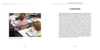 — 55 —— 54 —
Eléves étudiant sur des tablettes numériques
e-Éducation
Nous construisons la France de la révolution pédagogique et de la transmission des savoirs
pour le plus grand nombre. L’arrivée à maturité des techniques numériques appliquées au
système éducatif révolutionne les pratiques pédagogiques de la formation initiale ou continue.
Cette révolution concerne aussi bien le développement des cours à distance que la salle
de classe et l’école connectées : les cours peuvent être suivis à distance, ils peuvent devenir
réellement interactifs et participatifs, ils peuvent être ludiques et stimuler la créativité. Avec
la e-Éducation, toutes les formes traditionnelles de l’éducation peuvent s’améliorer : la relation
entre le formateur et l’élève, les relations entre les pédagogues, la relation entre les élèves…
L’e-Éducation est une formidable occasion pour développer l’interactivité et la créativité.
Les enjeux économiques sont également considérables : le marché mondial du e-learning est
ainsi évalué à 91 milliards de dollars, avec une perspective de croissance annuelle de + 23 % d’ici
à 2017. La France peut s’appuyer sur de nombreuses expérimentations en milieu éducatif,
que le plan dédié à la refondation numérique de l’école, engagé par le ministre de l’Éducation
nationale, Vincent Peillon, va renforcer. Par ailleurs, il existe un tissu dynamique de start-up,
travaillant sur le développement d’applications, la conception et les objets connectés (comme
les tablettes) à usage éducatif. Structurer l’offre des start-up et des PME en offrant des
débouchés concrets à tous les niveaux d’enseignement (primaire, secondaire, supérieure, for-
mation continue), accompagner la transition numérique des acteurs traditionnels de l’éducation,
notamment les éditeurs de contenus, faire émerger un écosystème global de l’e-Éducation, de-
puis le matériel (tablettes, objets) aux contenus en passant par les logiciels, tels sont quelques-
uns des enjeux les plus importants du plan « e-Éducation ».
la Nouvelle france industrielle
 