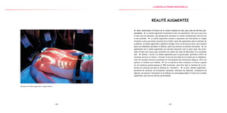 — 63 —— 62 —
Exemple de réalité augmentée à usage médical
Réalité augmentée
Nous construisons la France où le virtuel s’ajoute au réel, pour plus de services per-
sonnalisés. La réalité augmentée révolutionne notre vie quotidienne. Elle ouvre pour tous
et dans tous les domaines, des perspectives nouvelles en termes d’amélioration des services
et des procédés. La réalité augmentée consiste à superposer des informations et images
virtuelles à notre perception naturelle de la réalité. Après des applications dans le domaine de
la défense, la réalité augmentée s’apprête à changer notre vie de tous les jours, dès à présent
grâce aux téléphones portables, et demain, grâce aux lunettes ou lentilles connectées. Les
applications de la réalité augmentée aux marchés industriels sont en plein essor. Des proto-
types virtuels sont conçus pour permettre de réduire les coûts de fabrication d’un prototype
réel. Demain, l’accès à la réalité augmentée pour le grand public permettra d’offrir de
nouveaux services sur mesure : retrouver le prix de tout objet pris en photo par un téléphone,
créer de nouveaux services touristiques en reconstituant des monuments disparus, offrir aux
patients un meilleur suivi médical. Sur ce marché en forte croissance, la France s’appuie
sur de nombreux grands groupes et PME innovantes, aussi bien dans le domaine de la pro-
duction de contenus que dans le domaine du « hardware ». Le plan « Réalité augmentée »
permettra de renforcer les entreprises françaises, fabricants de matériels, concepteurs de
logiciels, de soutenir l’innovation et de diffuser les technologies Made in France de la réalité
augmentée, pour plus de services personnalisés.
la Nouvelle france industrielle
 