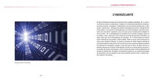 — 71 —— 70 —
Échange sécurisé d’informations
Cybersécurité
Nous construisons la France de la sécurité et de la confiance numérique. La cybersé-
curité permet d’assurer la disponibilité, l’intégrité et la confidentialité des données numériques.
Les enjeux sociétaux, stratégiques, d’indépendance et de souveraineté nationale sont au cœur
du plan « Cybersécurité ». Développer des systèmes informatiques permettant l’échange sécurisé
d’informations, c’est permettre le développement d’activités économiques numériques impor-
tantes mais aussi donner la garantie à tous les Français que leurs données seront protégées sur
notre territoire. Le développement de l’économie et de la société numérique repose sur
la confiance. Celle-ci passe par la mise à niveau de la sécurité des systèmes d’information, au
même rythme que celui du développement du numérique. La France dispose de plusieurs
acteurs industriels de rang mondial, comme Cassidian, Thales ou encore, dans le domaine de la
carte à puce, Gemalto et Oberthur. La montée en puissance de l’ANSSI (l’Agence nationale de
sécurité des systèmes d’information), avec son rôle structurant en appui des politiques publiques
et d’animation de l’écosystème, constitue un réel atout pour la France. Mieux structurer la
demande nationale afin d’orienter la R&D publique et privée sur le marché national, puis partir à
la conquête des marchés internationaux, mettre en place des projets vitrine de déploiement de
solutions de cybersécurité, développer nos entreprises françaises sur les nouvelles technologies
de souveraineté, tels sont quelques-uns des enjeux essentiels auxquels le plan « Cybersécurité »
devra apporter des réponses.
la Nouvelle france industrielle
 