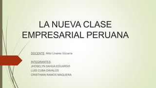 LA NUEVA CLASE
EMPRESARIAL PERUANA
DOCENTE: Mitzi Linares Vizcarra
INTEGRANTES:
JHOSELYN SAHUA EDUARDO
LUIS CUBA DAVALOS
CRISTHIAN RAMOS MAQUERA
 