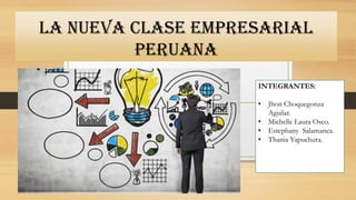 La nueva clase empresarial
peruana
INTEGRANTES:
• Jhon Choquegonza
Aguilar.
• Michelle Laura Osco.
• Estephany Salamanca.
• Thania Yapuchura.
 