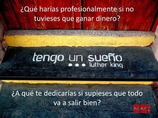 ¿A qué te dedicarías si supieses que todo
va a salir bien?
¿Qué harías profesionalmente si no
tuvieses que ganar dinero?
 