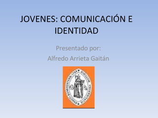 JOVENES: COMUNICACIÓN E IDENTIDAD Presentado por: Alfredo Arrieta Gaitán 