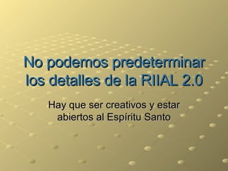 No podemos predeterminar los detalles de la RIIAL 2.0 Hay que ser creativos y estar abiertos al Espíritu Santo 