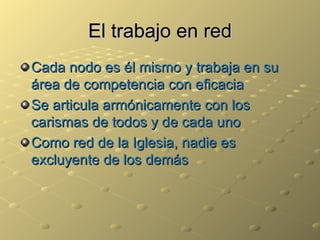 El trabajo en red Cada nodo es él mismo y trabaja en su área de competencia con eficacia Se articula armónicamente con los carismas de todos y de cada uno Como red de la Iglesia, nadie es excluyente de los demás  