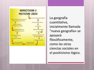 La geografía
cuantitativa,
inicialmente llamada
"nueva geografía» se
apoyará
filosóficamente,
como las otras
ciencias sociales en
el positivismo lógico.
 