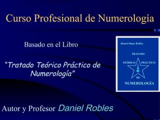 Curso Profesional de Numerología
Basado en el Libro
“Tratado Teórico Práctico de
Numerología”
Autor y Profesor Daniel RoblesDaniel Robles
 