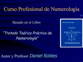 Curso Profesional de Numerología Basado en el Libro   “ Tratado Teórico Práctico de Numerología” Autor y Profesor   Daniel Robles 