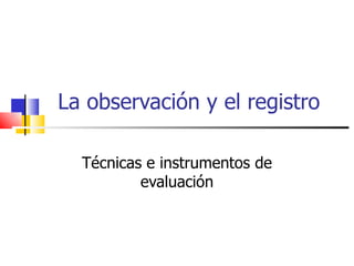 La observación y el registro Técnicas e instrumentos de evaluación 