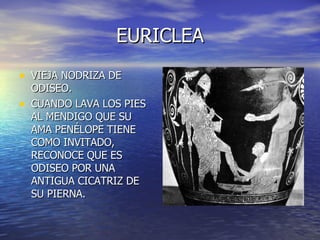 EURICLEA VIEJA NODRIZA DE ODISEO. CUANDO LAVA LOS PIES AL MENDIGO QUE SU AMA PENÉLOPE TIENE COMO INVITADO, RECONOCE QUE ES ODISEO POR UNA ANTIGUA CICATRIZ DE SU PIERNA. 