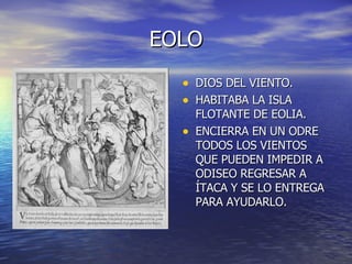 EOLO DIOS DEL VIENTO. HABITABA LA ISLA FLOTANTE DE EOLIA. ENCIERRA EN UN ODRE TODOS LOS VIENTOS QUE PUEDEN IMPEDIR A ODISEO REGRESAR A ÍTACA Y SE LO ENTREGA PARA AYUDARLO. 