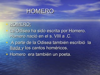 HOMERO
• HOMERO:
• La Odisea ha sido escrita por Homero.

Homero nació en el s. VIII a .C.
• A parte de la Odisea también escribió la
Iliada y los cantos homéricos.
• Homero era también un poeta.

 