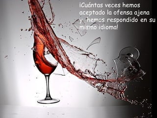 ¡Cuántas veces hemos
aceptado la ofensa ajena
y  hemos respondido en su
mismo idioma!
 