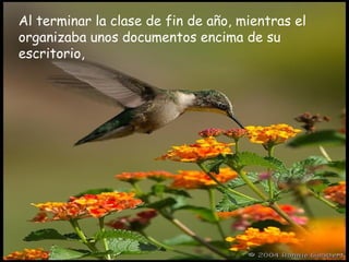 Al terminar la clase de fin de año, mientras el
organizaba unos documentos encima de su
escritorio,
 