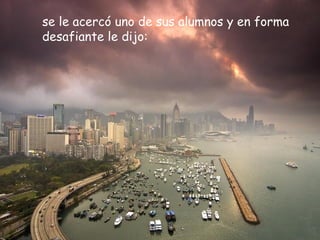 se le acercó uno de sus alumnos y en forma
desafiante le dijo:
 