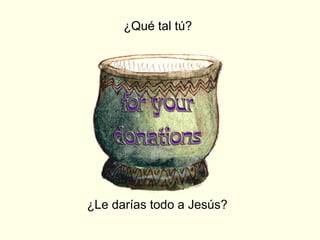 ¿Qué tal tú?
¿Le darías todo a Jesús?