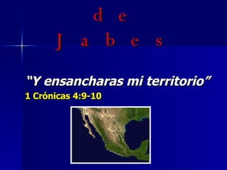 La Oración de Jabes “ Y ensancharas mi territorio” 1 Crónicas 4:9-10   