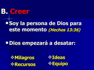 B.  Creer   Soy la persona de Dios para este momento  (Hechos 13:36) Dios empezará a desatar:  Milagros Recursos Ideas Equipo   