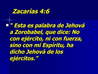 Zacarías 4:6 “   Esta es palabra de Jehová a Zorobabel, que dice: No con ejército, ni con fuerza, sino con mi Espíritu, ha dicho Jehová de los ejércitos.” 