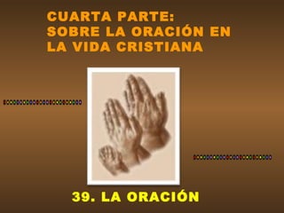 CUARTA PARTE: 
SOBRE LA ORACIÓN EN 
LA VIDA CRISTIANA 
39. LA ORACIÓN 
 