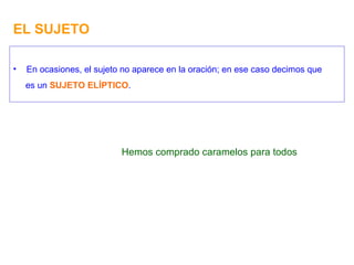 EL SUJETO En ocasiones, el sujeto no aparece en la oración; en ese caso decimos que es un  SUJETO ELÍPTICO . Hemos comprado caramelos para todos 
