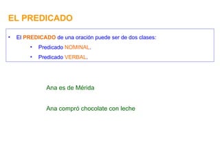 EL PREDICADO El  PREDICADO  de una oración puede ser de dos clases: Predicado  NOMINAL . Predicado  VERBAL . Ana es de Mérida Ana compró chocolate con leche 