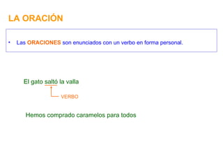 LA ORACIÓN Las  ORACIONES  son enunciados con un verbo en forma personal. El gato saltó la valla VERBO Hemos comprado caramelos para todos 